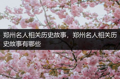 郑州名人相关历史故事，郑州名人相关历史故事有哪些