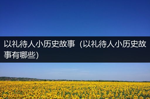 以礼待人小历史故事（以礼待人小历史故事有哪些）