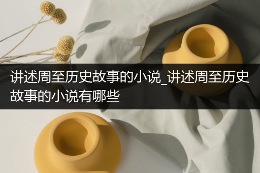 讲述周至历史故事的小说_讲述周至历史故事的小说有哪些