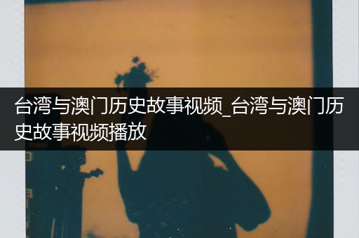 台湾与澳门历史故事视频_台湾与澳门历史故事视频播放