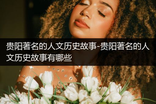 贵阳著名的人文历史故事-贵阳著名的人文历史故事有哪些