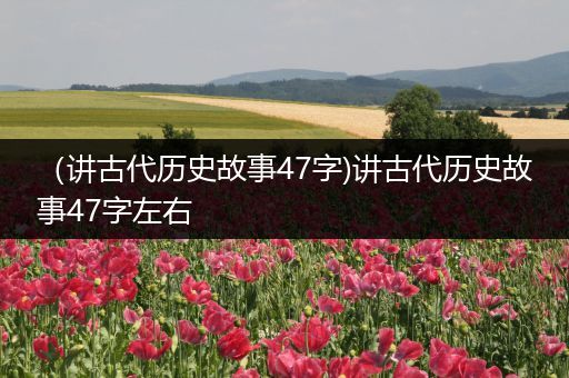 （讲古代历史故事47字)讲古代历史故事47字左右