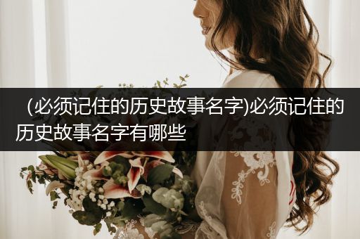 （必须记住的历史故事名字)必须记住的历史故事名字有哪些