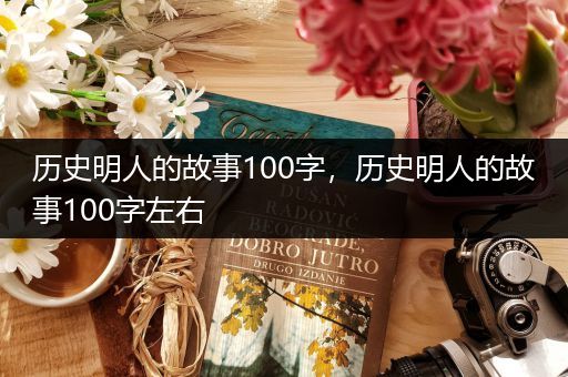 历史明人的故事100字，历史明人的故事100字左右