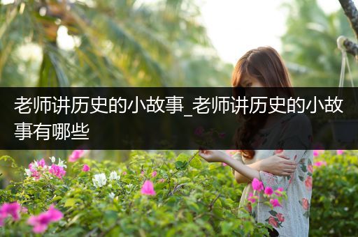 老师讲历史的小故事_老师讲历史的小故事有哪些