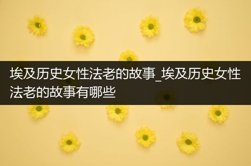 埃及历史女性法老的故事_埃及历史女性法老的故事有哪些