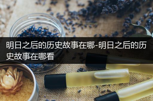 明日之后的历史故事在哪-明日之后的历史故事在哪看