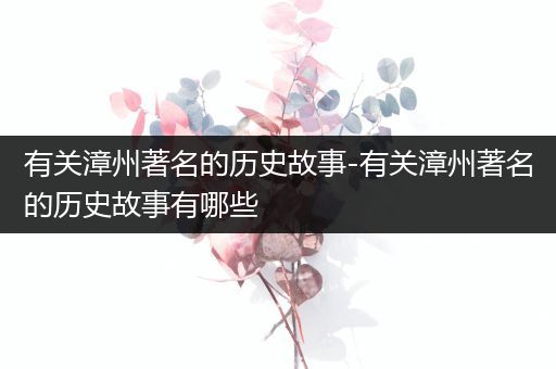 有关漳州著名的历史故事-有关漳州著名的历史故事有哪些