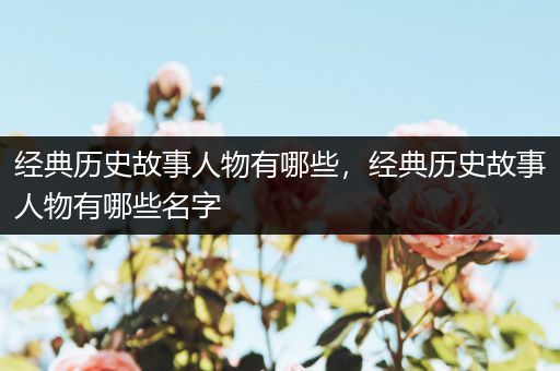 经典历史故事人物有哪些，经典历史故事人物有哪些名字