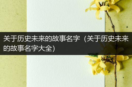 关于历史未来的故事名字（关于历史未来的故事名字大全）