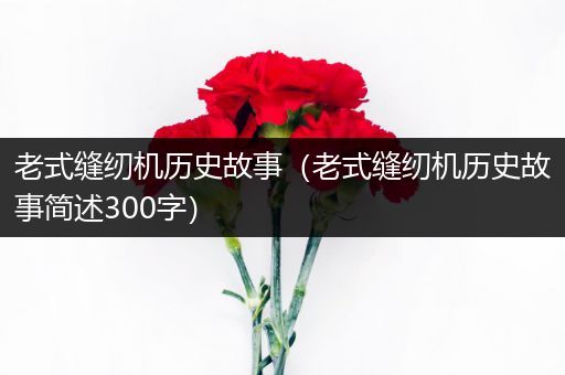 老式缝纫机历史故事（老式缝纫机历史故事简述300字）