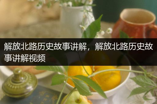 解放北路历史故事讲解，解放北路历史故事讲解视频