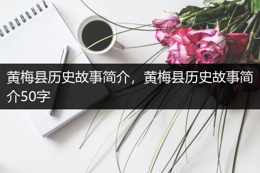 黄梅县历史故事简介，黄梅县历史故事简介50字