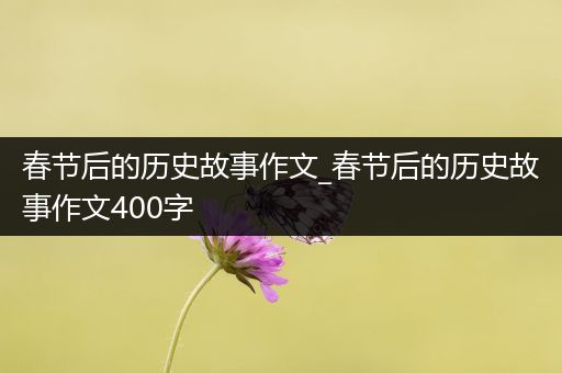 春节后的历史故事作文_春节后的历史故事作文400字