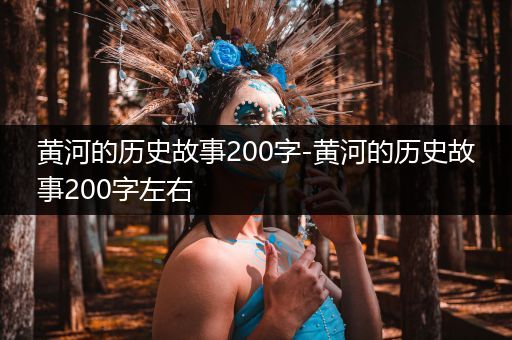 黄河的历史故事200字-黄河的历史故事200字左右