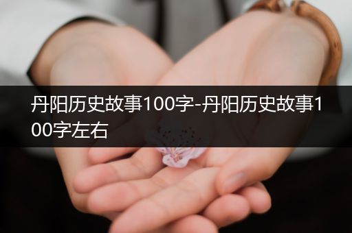 丹阳历史故事100字-丹阳历史故事100字左右