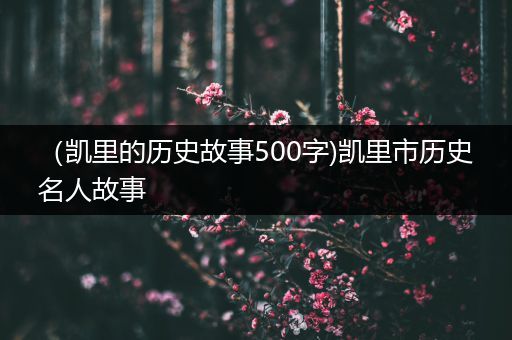 （凯里的历史故事500字)凯里市历史名人故事