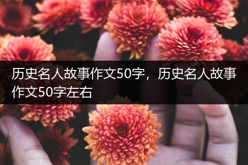 历史名人故事作文50字，历史名人故事作文50字左右