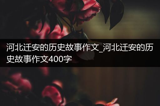 河北迁安的历史故事作文_河北迁安的历史故事作文400字