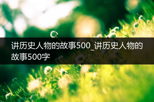 讲历史人物的故事500_讲历史人物的故事500字