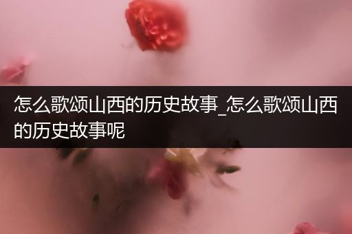 怎么歌颂山西的历史故事_怎么歌颂山西的历史故事呢