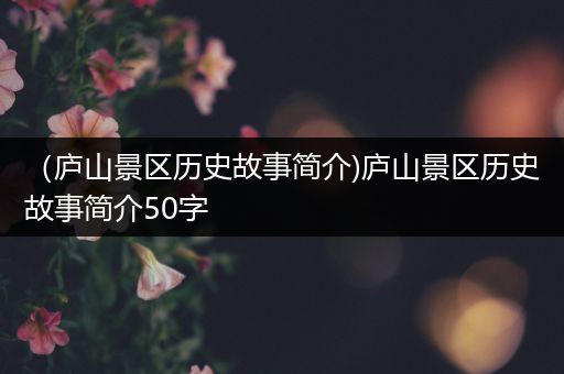 （庐山景区历史故事简介)庐山景区历史故事简介50字