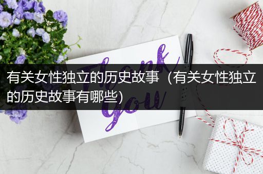 有关女性独立的历史故事（有关女性独立的历史故事有哪些）