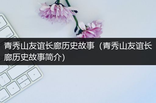 青秀山友谊长廊历史故事（青秀山友谊长廊历史故事简介）