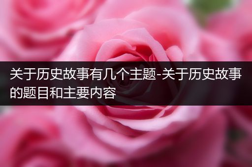 关于历史故事有几个主题-关于历史故事的题目和主要内容