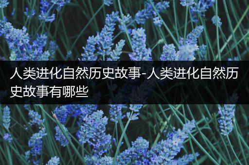 人类进化自然历史故事-人类进化自然历史故事有哪些