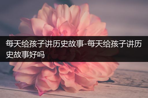 每天给孩子讲历史故事-每天给孩子讲历史故事好吗