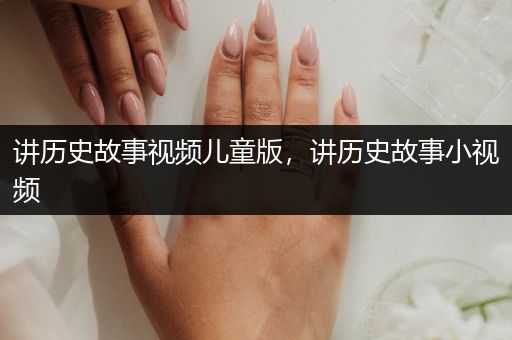 讲历史故事视频儿童版，讲历史故事小视频