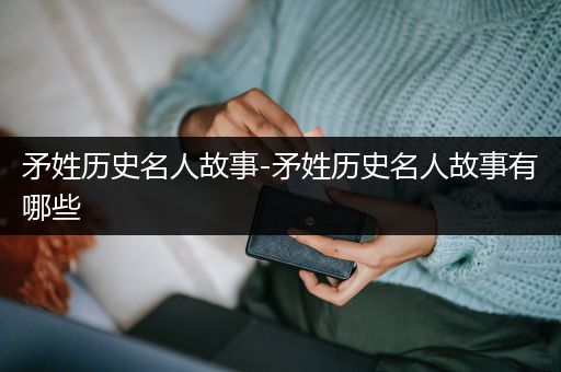 矛姓历史名人故事-矛姓历史名人故事有哪些