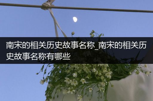 南宋的相关历史故事名称_南宋的相关历史故事名称有哪些