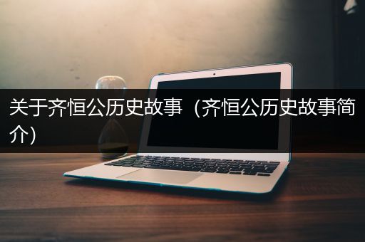 关于齐恒公历史故事（齐恒公历史故事简介）