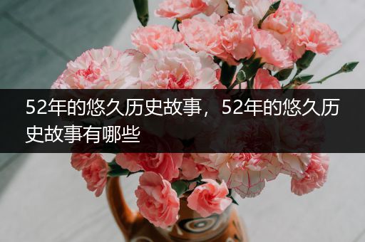 52年的悠久历史故事，52年的悠久历史故事有哪些