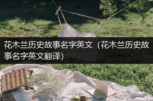 花木兰历史故事名字英文（花木兰历史故事名字英文翻译）