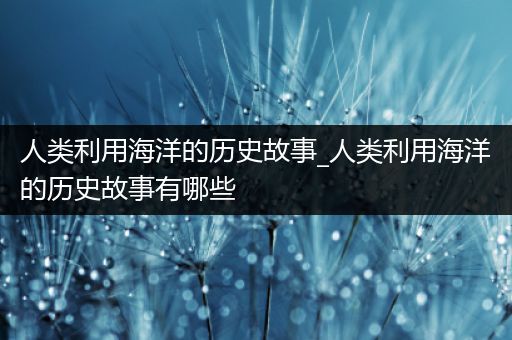 人类利用海洋的历史故事_人类利用海洋的历史故事有哪些