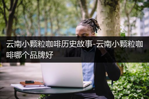 云南小颗粒咖啡历史故事-云南小颗粒咖啡哪个品牌好