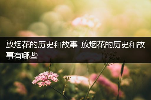 放烟花的历史和故事-放烟花的历史和故事有哪些