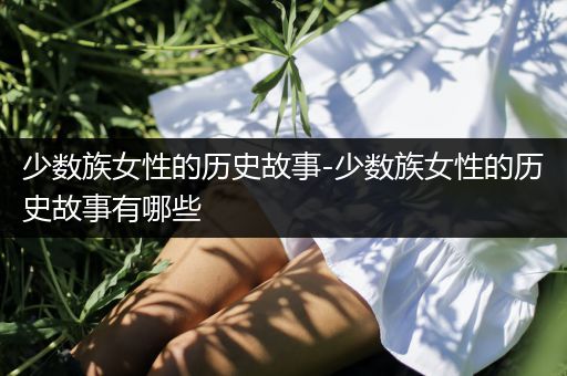 少数族女性的历史故事-少数族女性的历史故事有哪些