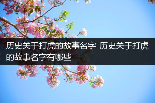 历史关于打虎的故事名字-历史关于打虎的故事名字有哪些