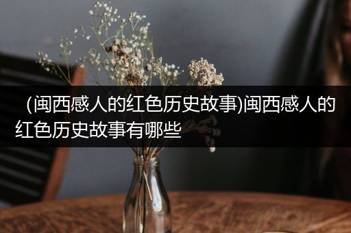 （闽西感人的红色历史故事)闽西感人的红色历史故事有哪些