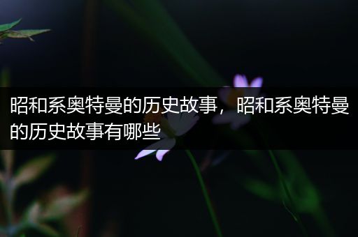 昭和系奥特曼的历史故事，昭和系奥特曼的历史故事有哪些