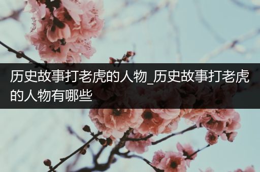 历史故事打老虎的人物_历史故事打老虎的人物有哪些