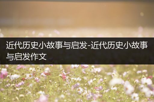 近代历史小故事与启发-近代历史小故事与启发作文