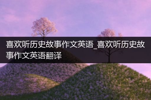 喜欢听历史故事作文英语_喜欢听历史故事作文英语翻译