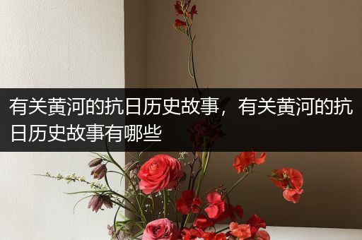 有关黄河的抗日历史故事，有关黄河的抗日历史故事有哪些