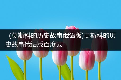 （莫斯科的历史故事俄语版)莫斯科的历史故事俄语版百度云