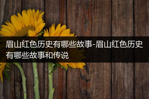 眉山红色历史有哪些故事-眉山红色历史有哪些故事和传说